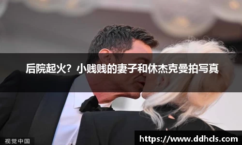 壹号娱乐 后院起火？小贱贱的妻子和休杰克曼拍写真